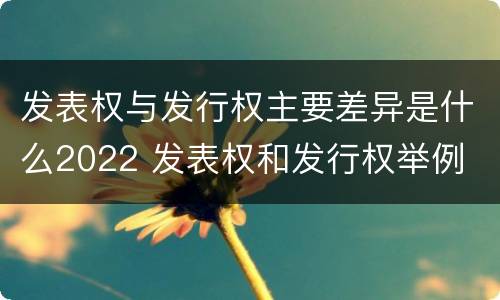 发表权与发行权主要差异是什么2022 发表权和发行权举例