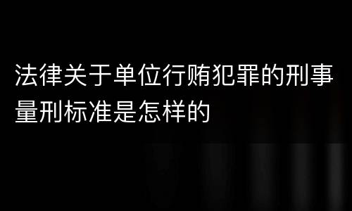 法律关于单位行贿犯罪的刑事量刑标准是怎样的