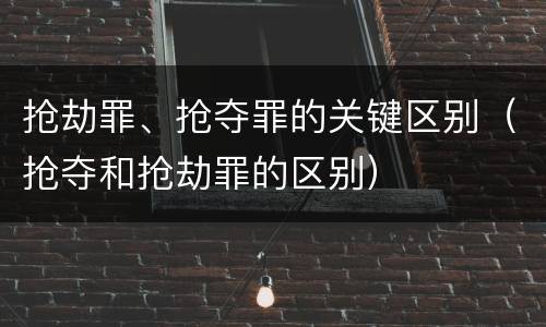 抢劫罪、抢夺罪的关键区别（抢夺和抢劫罪的区别）