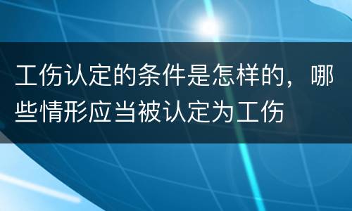 工伤认定的条件是怎样的，哪些情形应当被认定为工伤