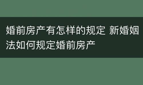 婚前房产有怎样的规定 新婚姻法如何规定婚前房产