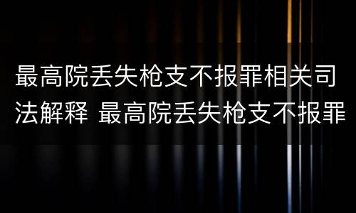 最高院丢失枪支不报罪相关司法解释 最高院丢失枪支不报罪相关司法解释规定