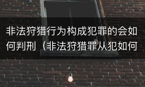 非法狩猎行为构成犯罪的会如何判刑（非法狩猎罪从犯如何判刑）