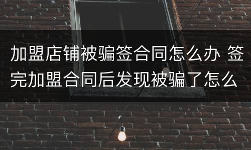 加盟店铺被骗签合同怎么办 签完加盟合同后发现被骗了怎么办