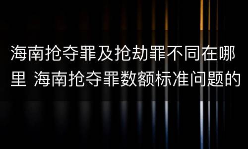 海南抢夺罪及抢劫罪不同在哪里 海南抢夺罪数额标准问题的规定