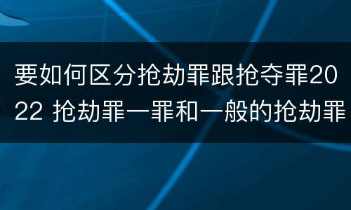 要如何区分抢劫罪跟抢夺罪2022 抢劫罪一罪和一般的抢劫罪