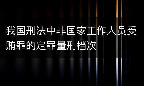 我国刑法中非国家工作人员受贿罪的定罪量刑档次