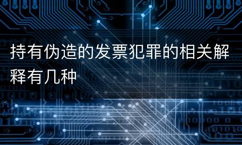 持有伪造的发票犯罪的相关解释有几种