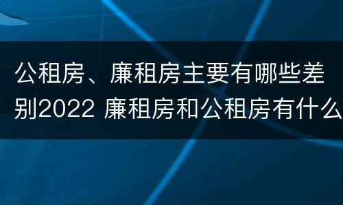 公租房、廉租房主要有哪些差别2022 廉租房和公租房有什么不同