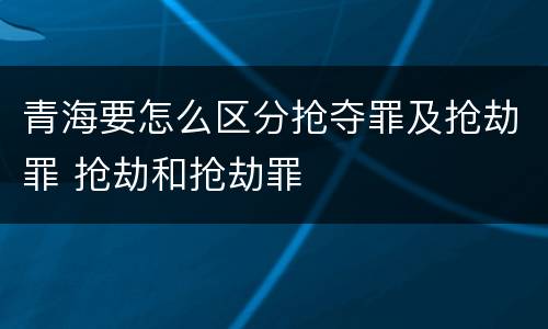 青海要怎么区分抢夺罪及抢劫罪 抢劫和抢劫罪
