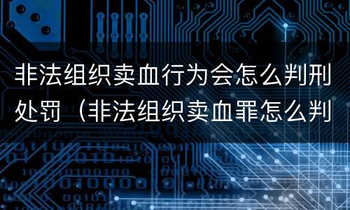非法组织卖血行为会怎么判刑处罚（非法组织卖血罪怎么判）