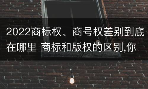2022商标权、商号权差别到底在哪里 商标和版权的区别,你知道多少?