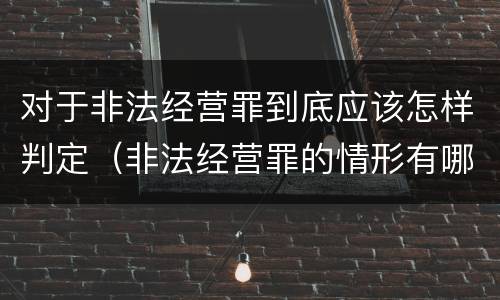 对于非法经营罪到底应该怎样判定（非法经营罪的情形有哪些）
