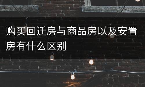 购买回迁房与商品房以及安置房有什么区别