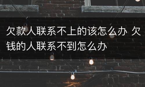 欠款人联系不上的该怎么办 欠钱的人联系不到怎么办