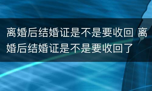 离婚后结婚证是不是要收回 离婚后结婚证是不是要收回了