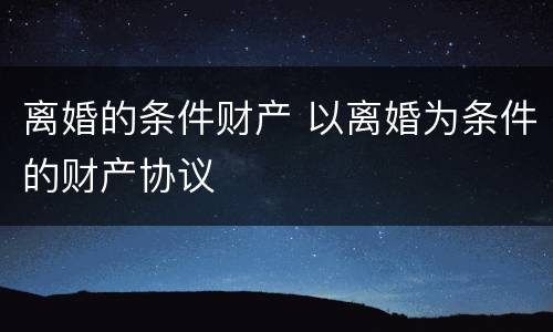 离婚的条件财产 以离婚为条件的财产协议