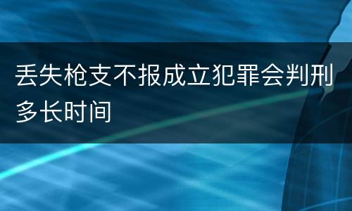 丢失枪支不报成立犯罪会判刑多长时间
