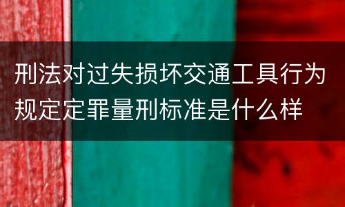 刑法对过失损坏交通工具行为规定定罪量刑标准是什么样