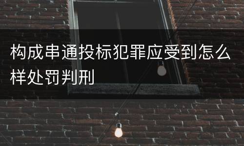构成串通投标犯罪应受到怎么样处罚判刑