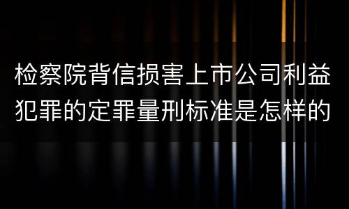 检察院背信损害上市公司利益犯罪的定罪量刑标准是怎样的