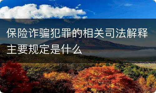 保险诈骗犯罪的相关司法解释主要规定是什么