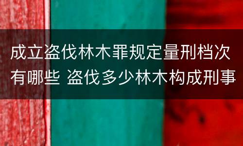 成立盗伐林木罪规定量刑档次有哪些 盗伐多少林木构成刑事犯罪
