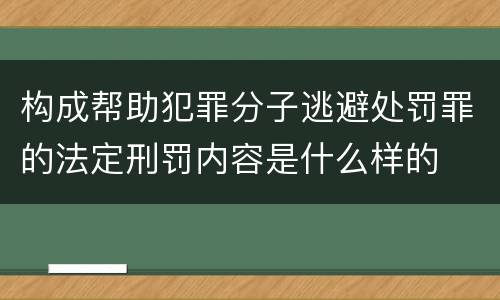 构成帮助犯罪分子逃避处罚罪的法定刑罚内容是什么样的