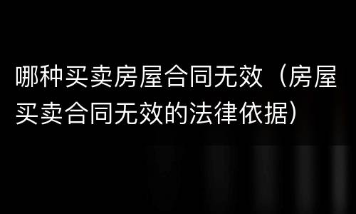 哪种买卖房屋合同无效（房屋买卖合同无效的法律依据）
