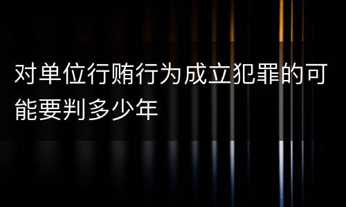 对单位行贿行为成立犯罪的可能要判多少年