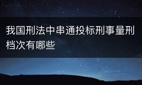 我国刑法中串通投标刑事量刑档次有哪些