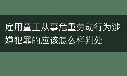 雇用童工从事危重劳动行为涉嫌犯罪的应该怎么样判处