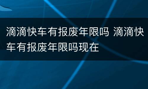 滴滴快车有报废年限吗 滴滴快车有报废年限吗现在