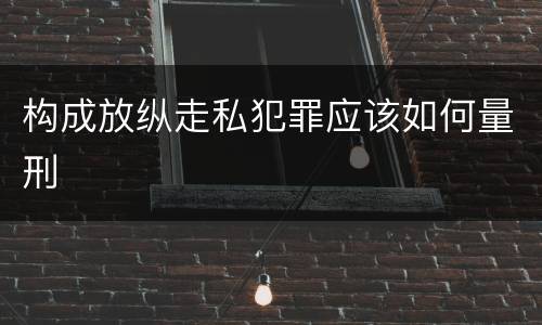 构成放纵走私犯罪应该如何量刑