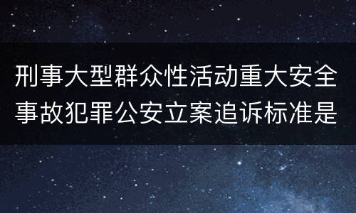 刑事大型群众性活动重大安全事故犯罪公安立案追诉标准是怎样的