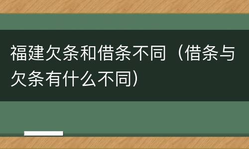 福建欠条和借条不同（借条与欠条有什么不同）