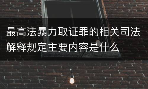 最高法暴力取证罪的相关司法解释规定主要内容是什么
