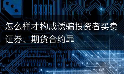 怎么样才构成诱骗投资者买卖证券、期货合约罪