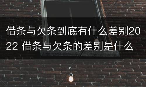 借条与欠条到底有什么差别2022 借条与欠条的差别是什么