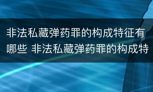 非法私藏弹药罪的构成特征有哪些 非法私藏弹药罪的构成特征有哪些表现