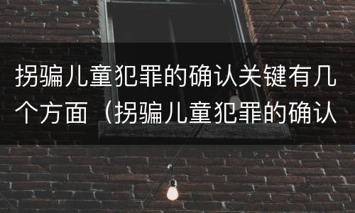 拐骗儿童犯罪的确认关键有几个方面（拐骗儿童犯罪的确认关键有几个方面的内容）