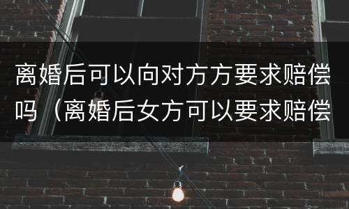离婚后可以向对方方要求赔偿吗（离婚后女方可以要求赔偿吗）