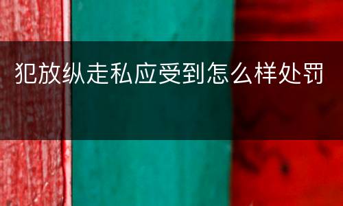 犯放纵走私应受到怎么样处罚