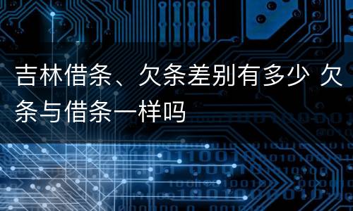 吉林借条、欠条差别有多少 欠条与借条一样吗