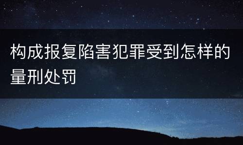 构成报复陷害犯罪受到怎样的量刑处罚