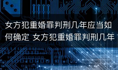 女方犯重婚罪判刑几年应当如何确定 女方犯重婚罪判刑几年应当如何确定案件