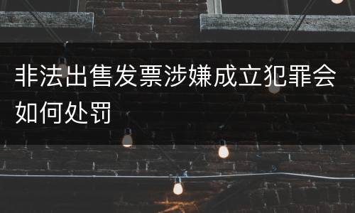 非法出售发票涉嫌成立犯罪会如何处罚