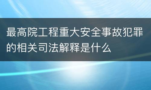 最高院工程重大安全事故犯罪的相关司法解释是什么