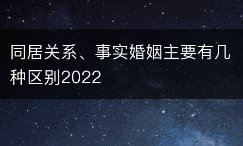 同居关系、事实婚姻主要有几种区别2022