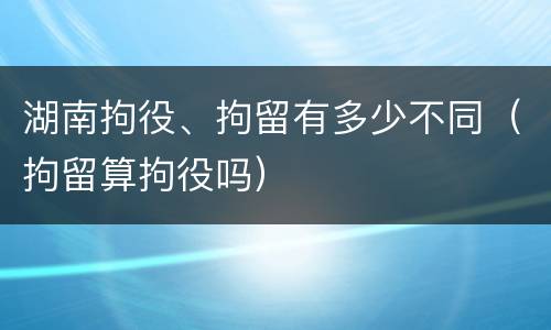 湖南拘役、拘留有多少不同（拘留算拘役吗）